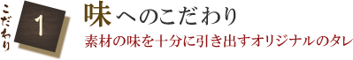 こだわり1　味へのこだわり　素材の味を十分に引き出すオリジナルのタレ