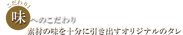 味へのこだわり 素材の味を十分に引き出すオリジナルのタレ