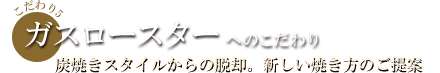 ガスロースターへのこだわり 炭焼きスタイルからの脱却。新しい焼き方のご提案